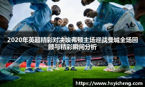 悟空体育2020年英超精彩对决埃弗顿主场迎战曼城全场回顾与精彩瞬间分析